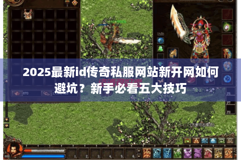2025最新id传奇私服网站新开网如何避坑？新手必看五大技巧
