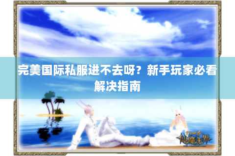 完美国际私服进不去呀？新手玩家必看解决指南