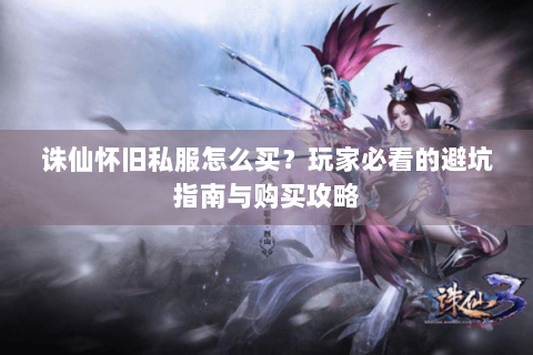 诛仙怀旧私服怎么买？玩家必看的避坑指南与购买攻略