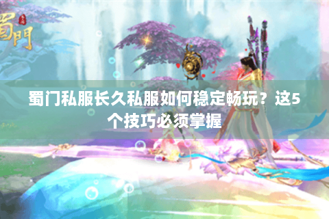蜀门私服长久私服如何稳定畅玩？这5个技巧必须掌握