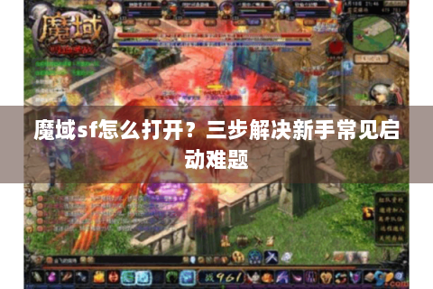 魔域sf怎么打开？三步解决新手常见启动难题