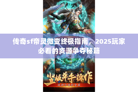 传奇sf帝灵微变终极指南，2025玩家必看的资源争夺秘籍