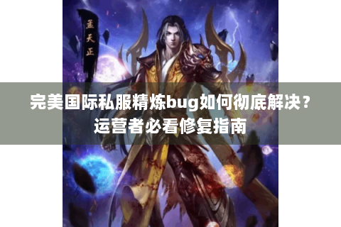 完美国际私服精炼bug如何彻底解决？运营者必看修复指南