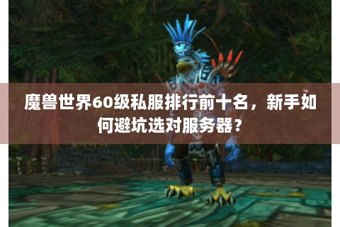 魔兽世界60级私服排行前十名，新手如何避坑选对服务器？