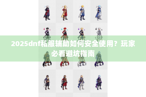 2025dnf私服辅助如何安全使用？玩家必看避坑指南