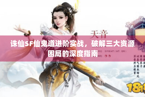 诛仙SF仙鬼道进阶实战，破解三大资源困局的深度指南