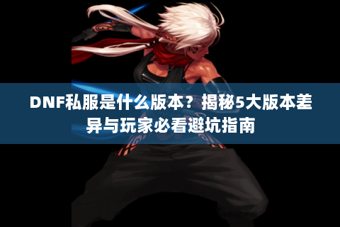 DNF私服是什么版本？揭秘5大版本差异与玩家必看避坑指南