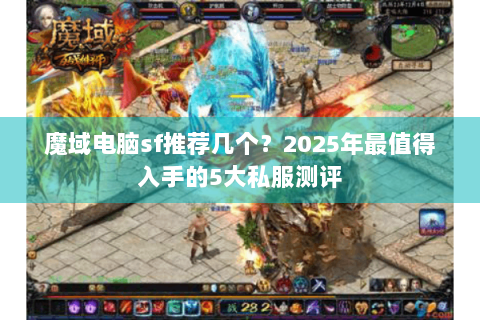魔域电脑sf推荐几个？2025年最值得入手的5大私服测评