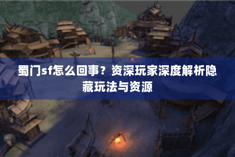 蜀门sf怎么回事？资深玩家深度解析隐藏玩法与资源