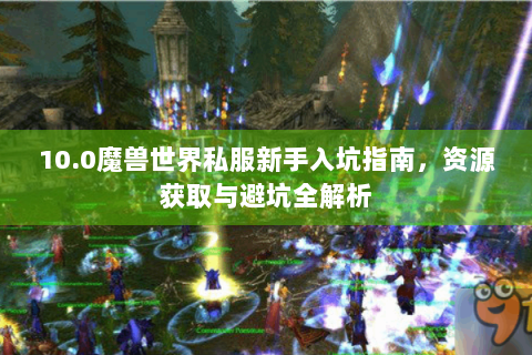 10.0魔兽世界私服新手入坑指南，资源获取与避坑全解析