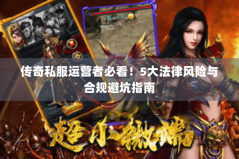 传奇私服运营者必看！5大法律风险与合规避坑指南