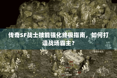 传奇SF战士技能强化终极指南，如何打造战场霸主？