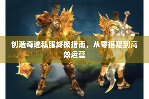 创造奇迹私服终极指南，从零搭建到高效运营