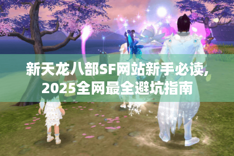 新天龙八部SF网站新手必读,2025全网最全避坑指南