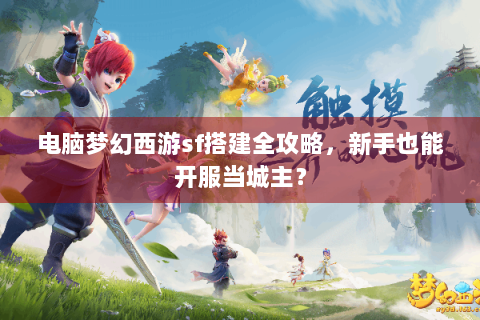 电脑梦幻西游sf搭建全攻略，新手也能开服当城主？