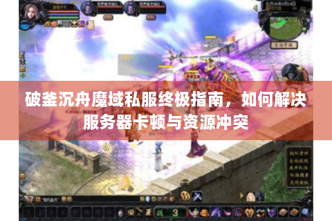 破釜沉舟魔域私服终极指南，如何解决服务器卡顿与资源冲突