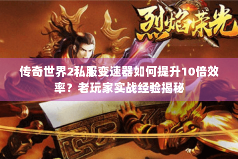 传奇世界2私服变速器如何提升10倍效率？老玩家实战经验揭秘