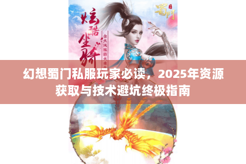 幻想蜀门私服玩家必读，2025年资源获取与技术避坑终极指南