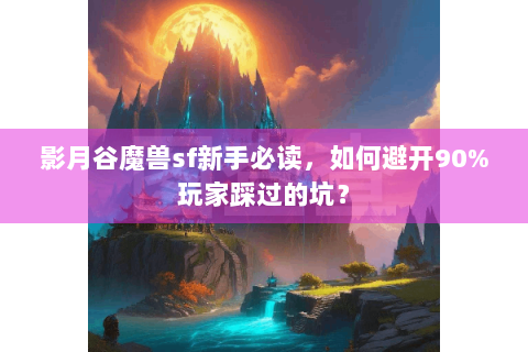 影月谷魔兽sf新手必读，如何避开90%玩家踩过的坑？