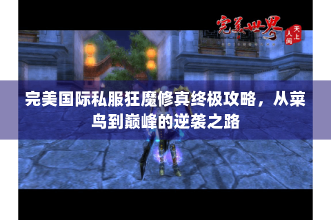 完美国际私服狂魔修真终极攻略，从菜鸟到巅峰的逆袭之路