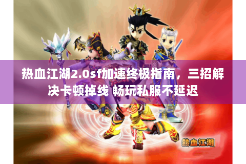 热血江湖2.0sf加速终极指南，三招解决卡顿掉线 畅玩私服不延迟