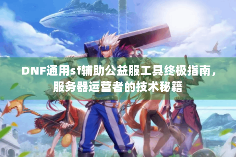 DNF通用sf辅助公益服工具终极指南，服务器运营者的技术秘籍