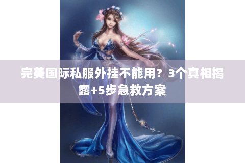 完美国际私服外挂不能用？3个真相揭露+5步急救方案
