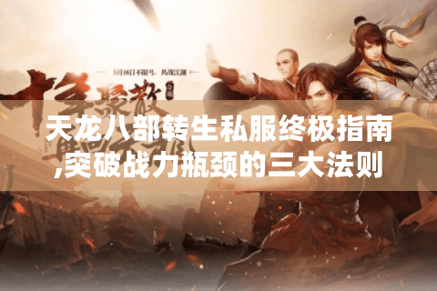 天龙八部转生私服终极指南,突破战力瓶颈的三大法则