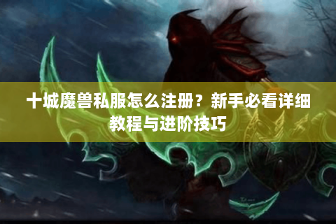 十城魔兽私服怎么注册？新手必看详细教程与进阶技巧