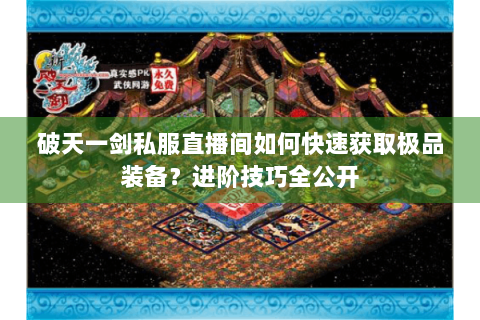 破天一剑私服直播间如何快速获取极品装备？进阶技巧全公开