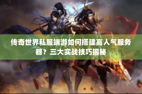 传奇世界私服端游如何搭建高人气服务器？三大实战技巧揭秘