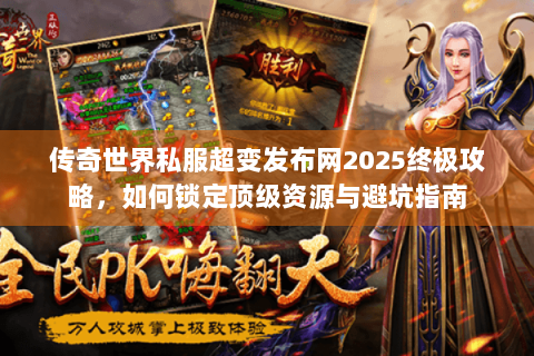 传奇世界私服超变发布网2025终极攻略，如何锁定顶级资源与避坑指南