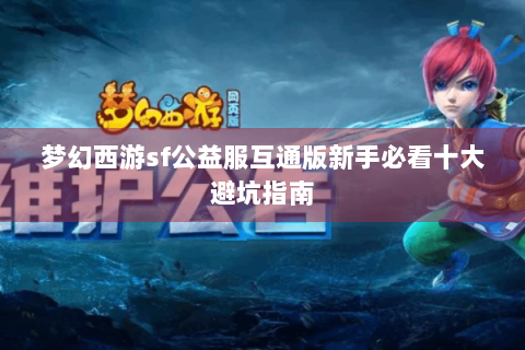 梦幻西游sf公益服互通版新手必看十大避坑指南