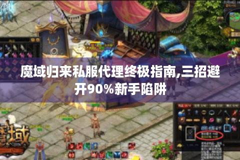 魔域归来私服代理终极指南,三招避开90%新手陷阱