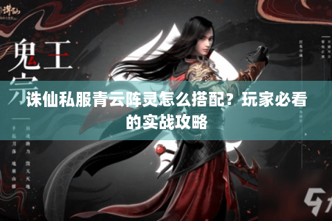 诛仙私服青云阵灵怎么搭配？玩家必看的实战攻略
