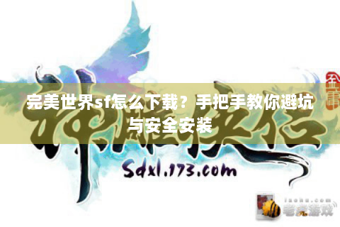 完美世界sf怎么下载？手把手教你避坑与安全安装
