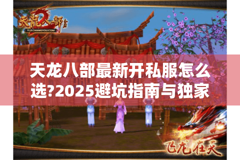 天龙八部最新开私服怎么选?2025避坑指南与独家攻略