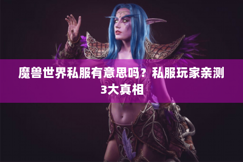 魔兽世界私服有意思吗？私服玩家亲测3大真相