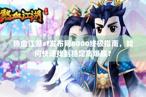 热血江湖sf发布网6000终极指南，如何快速找到稳定高爆服？