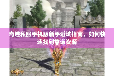 奇迹私服手机版新手避坑指南，如何快速找到靠谱资源