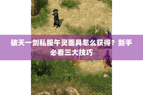破天一剑私服午灵面具怎么获得？新手必看三大技巧