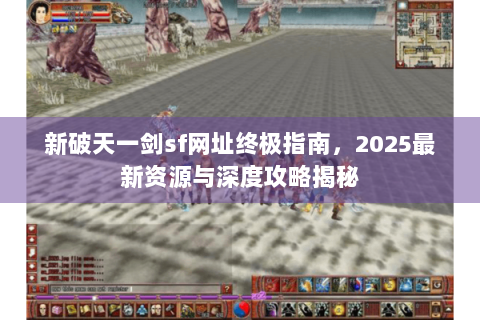 新破天一剑sf网址终极指南，2025最新资源与深度攻略揭秘