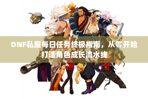 DNF私服每日任务终极指南，从零开始打造角色成长流水线