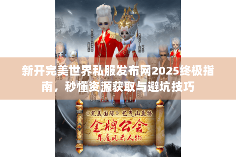 新开完美世界私服发布网2025终极指南，秒懂资源获取与避坑技巧