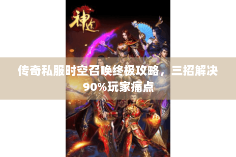 传奇私服时空召唤终极攻略，三招解决90%玩家痛点