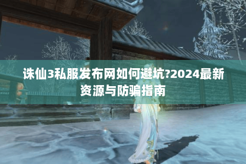 诛仙3私服发布网如何避坑?2024最新资源与防骗指南