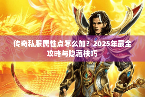 传奇私服属性点怎么加？2025年最全攻略与隐藏技巧