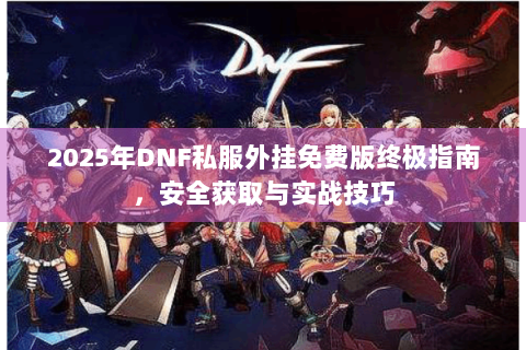 2025年DNF私服外挂免费版终极指南，安全获取与实战技巧