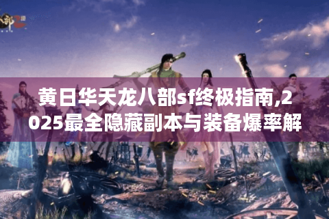 黄日华天龙八部sf终极指南,2025最全隐藏副本与装备爆率解析