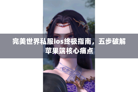 完美世界私服ios终极指南，五步破解苹果端核心痛点